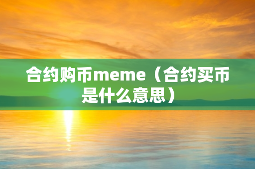 合约购币meme（合约买币是什么意思）