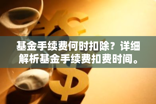 基金手续费何时扣除？详细解析基金手续费扣费时间。