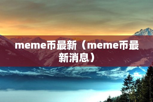 meme币最新（meme币最新消息）