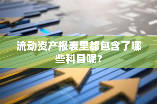 流动资产报表里都包含了哪些科目呢？