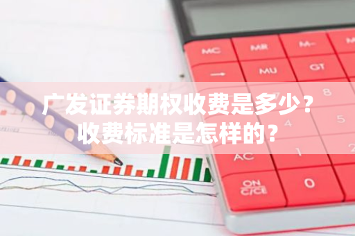 广发证券期权收费是多少？收费标准是怎样的？