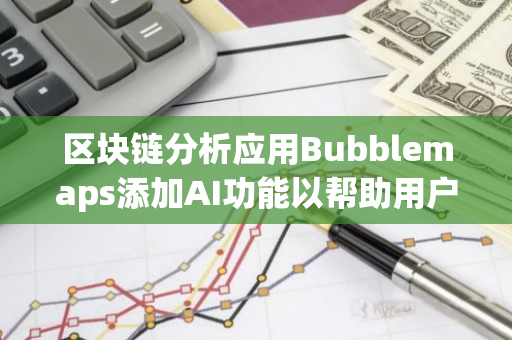 区块链分析应用Bubblemaps添加AI功能以帮助用户识别潜在代币所有权操纵