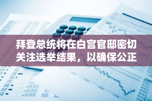 拜登总统将在白宫官邸密切关注选举结果，以确保公正透明的选举过程