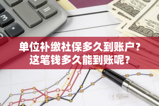 单位补缴社保多久到账户？这笔钱多久能到账呢？