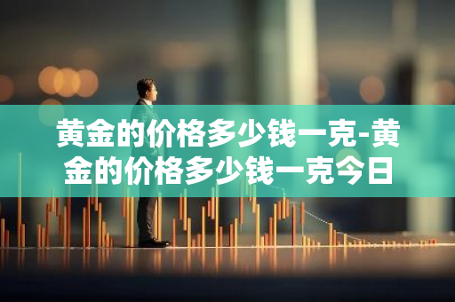 黄金的价格多少钱一克-黄金的价格多少钱一克今日