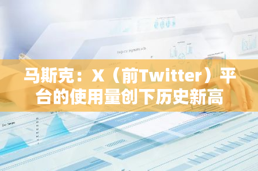 马斯克：X（前Twitter）平台的使用量创下历史新高