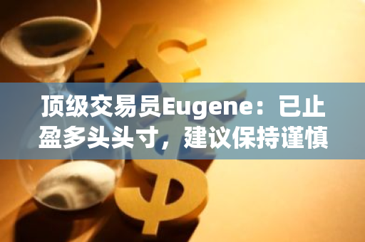 顶级交易员Eugene：已止盈多头头寸，建议保持谨慎