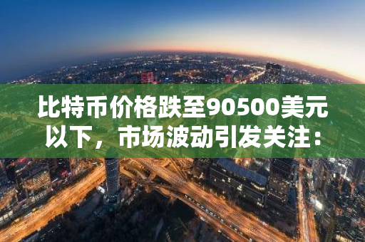 比特币价格跌至90500美元以下，市场波动引发关注：专家解读未来走势