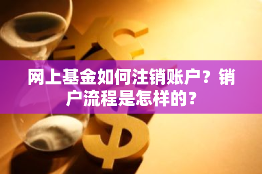 网上基金如何注销账户？销户流程是怎样的？