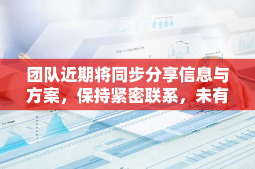 团队近期将同步分享信息与方案，保持紧密联系，未有任何失联情况发生