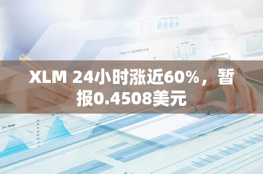 XLM 24小时涨近60%，暂报0.4508美元