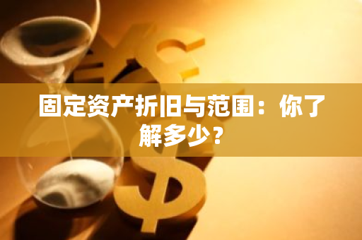 固定资产折旧与范围：你了解多少？