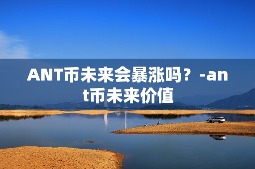 ANT币未来会暴涨吗？-ant币未来价值