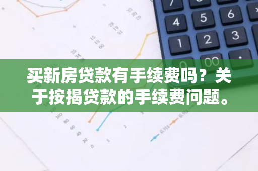 买新房贷款有手续费吗？关于按揭贷款的手续费问题。