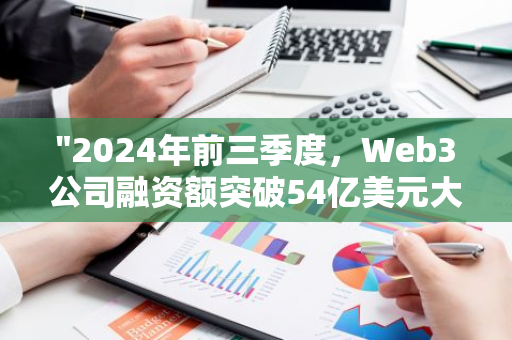 "2024年前三季度，Web3公司融资额突破54亿美元大关，创历史新高"