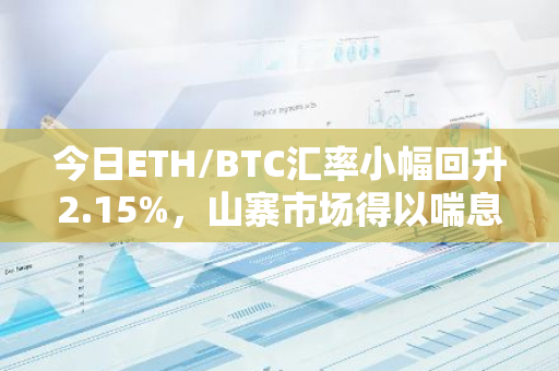 今日ETH/BTC汇率小幅回升2.15%，山寨市场得以喘息