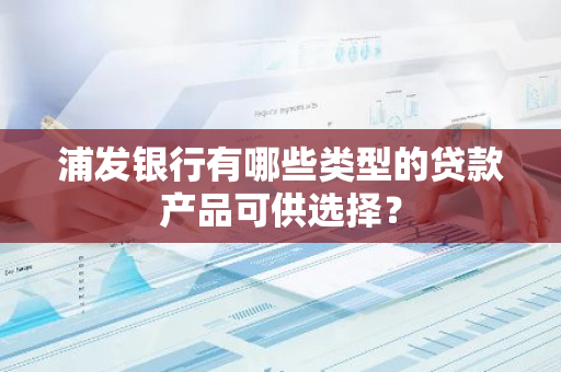 浦发银行有哪些类型的贷款产品可供选择？