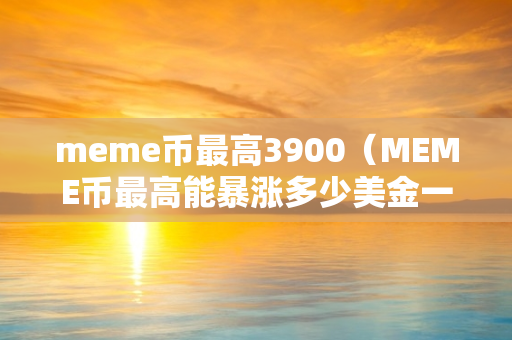 meme币最高3900（MEME币最高能暴涨多少美金一个币）