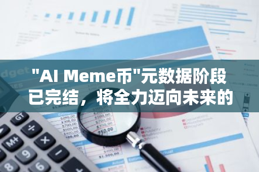 "AI Meme币"元数据阶段已完结，将全力迈向未来的使命与目标