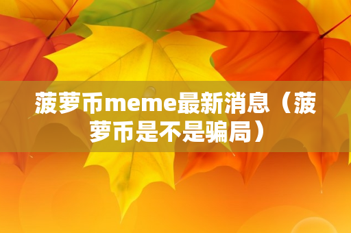 菠萝币meme最新消息（菠萝币是不是骗局）