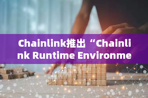 Chainlink推出“Chainlink Runtime Environment”框架，以提供简化高效的用户体验