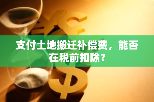 支付土地搬迁补偿费，能否在税前扣除？