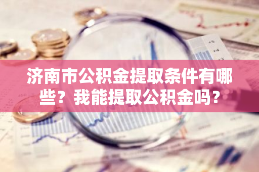 济南市公积金提取条件有哪些？我能提取公积金吗？