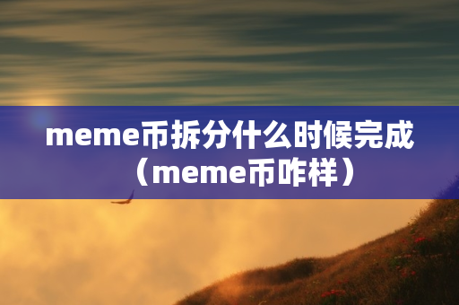 meme币拆分什么时候完成（meme币咋样）