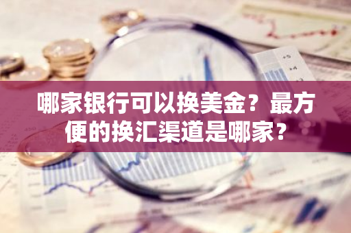 哪家银行可以换美金？最方便的换汇渠道是哪家？