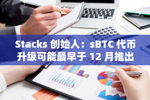 Stacks 创始人：sBTC 代币升级可能最早于 12 月推出