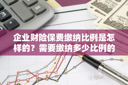 企业财险保费缴纳比例是怎样的？需要缴纳多少比例的保险费用呢？