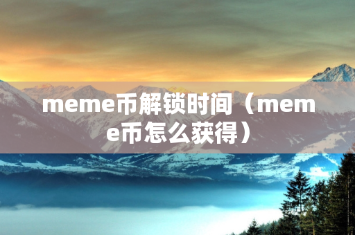 meme币解锁时间（meme币怎么获得）