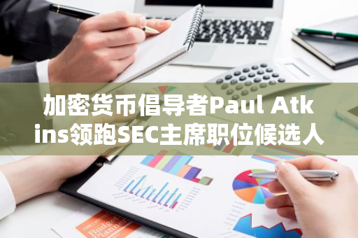 加密货币倡导者Paul Atkins领跑SEC主席职位候选人名单