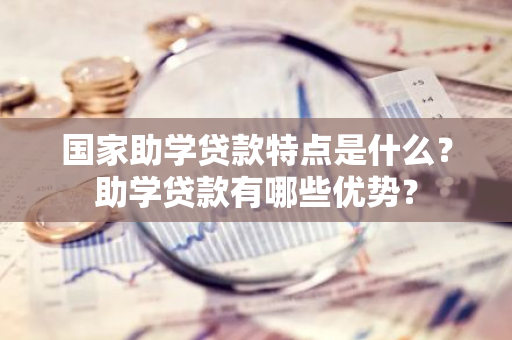 国家助学贷款特点是什么？助学贷款有哪些优势？