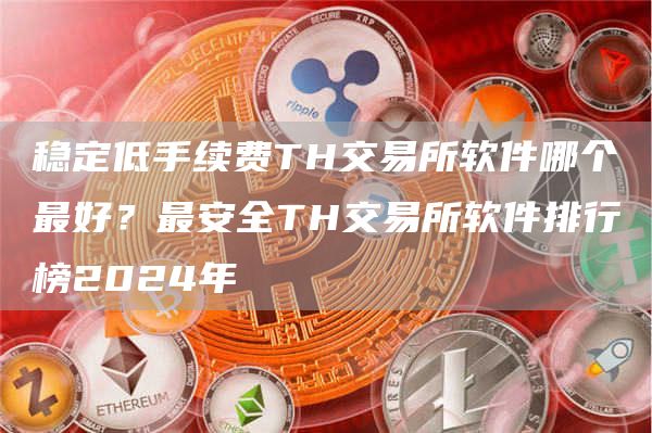 稳定低手续费TH交易所软件哪个最好？最安全TH交易所软件排行榜2024年