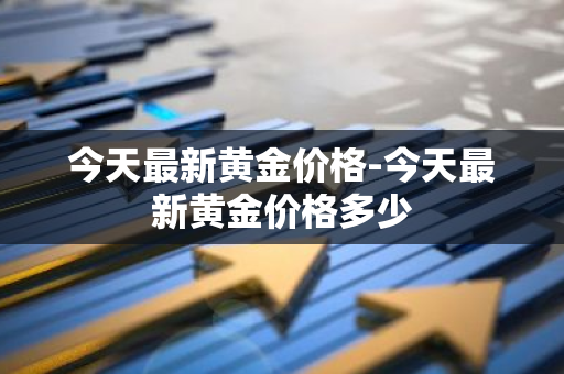 今天最新黄金价格-今天最新黄金价格多少