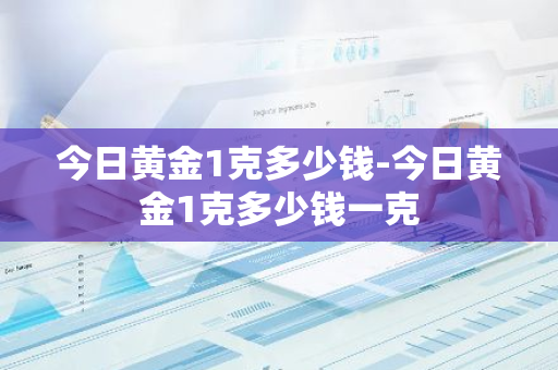 今日黄金1克多少钱-今日黄金1克多少钱一克