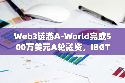 Web3链游A-World完成500万美元A轮融资，IBGTG Capital等领投