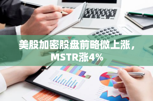 美股加密股盘前略微上涨，MSTR涨4%