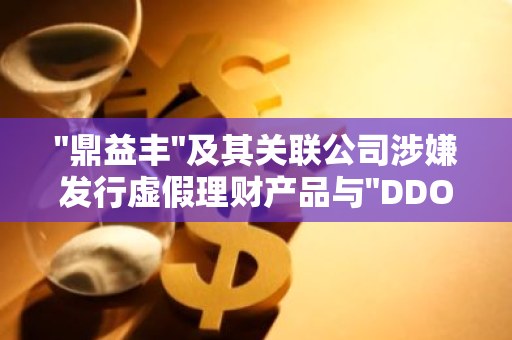 "鼎益丰"及其关联公司涉嫌发行虚假理财产品与"DDO数字期权"，现已被采取刑事强制措施