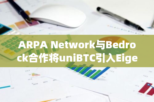 ARPA Network与Bedrock合作将uniBTC引入EigenLayer生态