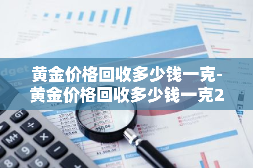 黄金价格回收多少钱一克-黄金价格回收多少钱一克2021