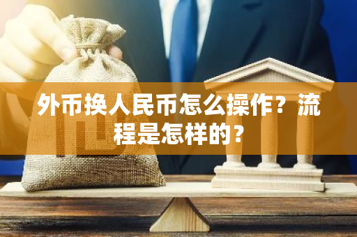 外币换人民币怎么操作？流程是怎样的？