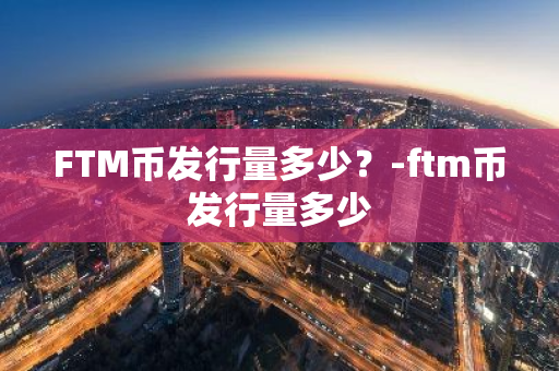 FTM币发行量多少？-ftm币发行量多少