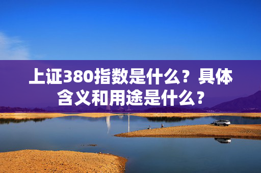 上证380指数是什么？具体含义和用途是什么？