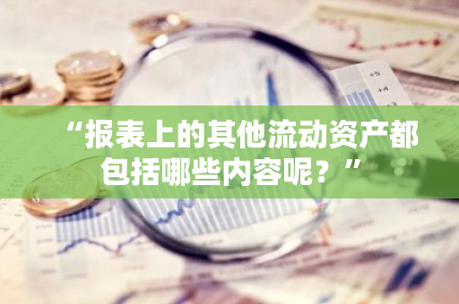 “报表上的其他流动资产都包括哪些内容呢？”