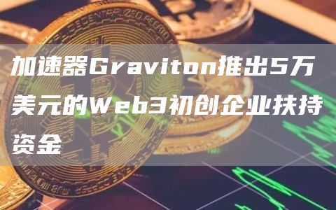 加速器Graviton推出5万美元的Wbb3初创企业扶持资金