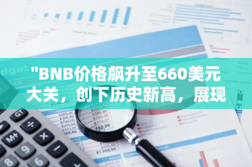 "BNB价格飙升至660美元大关，创下历史新高，展现加密货币市场的强大潜力"