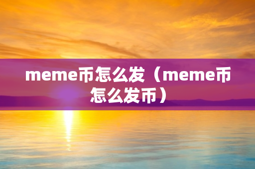 meme币怎么发（meme币怎么发币）