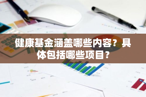 健康基金涵盖哪些内容？具体包括哪些项目？